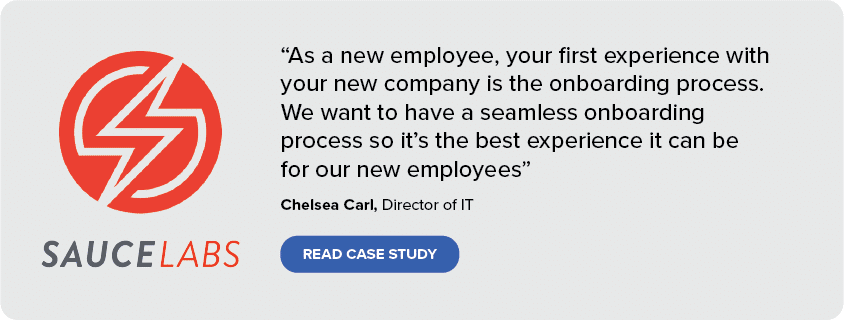 “As a new employee, your first experience with your new company is the onboarding process. We want to have a seamless onboarding process so it’s the best experience it can be for our new employees” Chelsea Carl, Director of IT for Sauce Labs